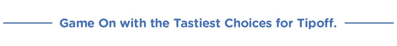Game On with the Tastiest Choices for Tipoff.